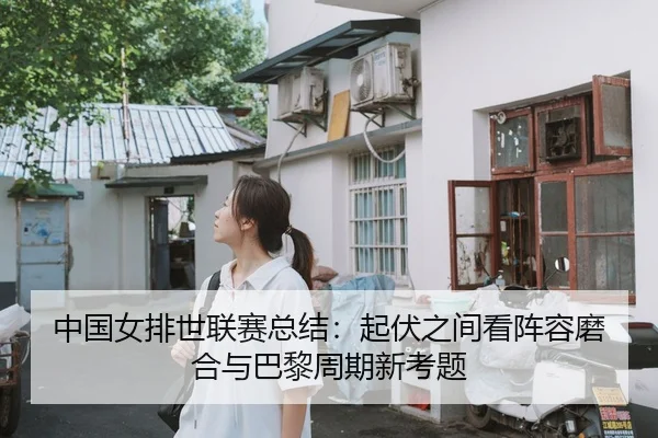 中国女排世联赛总结：起伏之间看阵容磨合与巴黎周期新考题